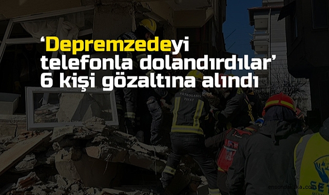 Depremzedeyi telefonla dolandıran 6 şüpheli yakalandı